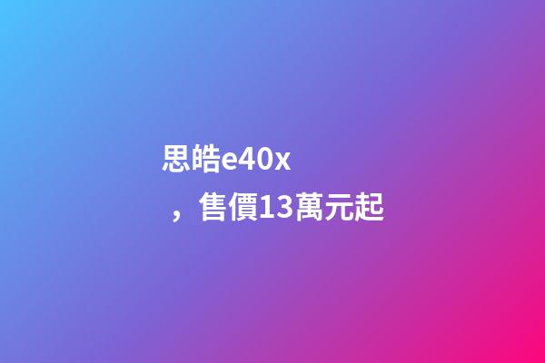 思皓e40x，售價13萬元起
